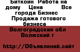 Биткоин! Работа на дому. › Цена ­ 100 - Все города Бизнес » Продажа готового бизнеса   . Волгоградская обл.,Волжский г.